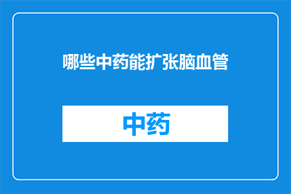 哪些中药能扩张脑血管(哪些中药能扩张脑血管？)