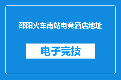 邵阳火车南站电竞酒店地址(您是否知道邵阳火车南站附近的电竞酒店具体位置？)