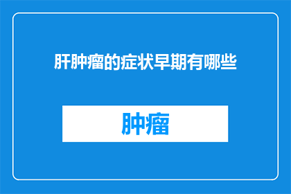 肝肿瘤的症状早期有哪些(早期肝肿瘤的症状有哪些？)
