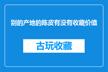 别的产地的陈皮有没有收藏价值(陈皮的收藏价值是否因产地而异？)