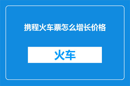 携程火车票怎么增长价格(携程火车票价格为何持续上涨？)