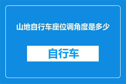山地自行车座位调角度是多少(山地自行车座位角度调整的最佳范围是多少？)