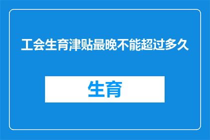 工会生育津贴最晚不能超过多久(工会生育津贴的最长领取期限是多少？)