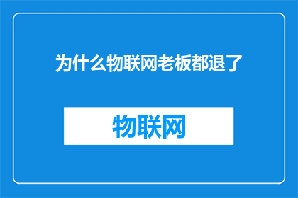 为什么物联网老板都退了(物联网行业的老板为何纷纷退出？背后的原因值得深思)