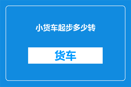 小货车起步多少转(小货车起步时需要转动多少圈？)