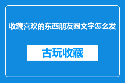 收藏喜欢的东西朋友圈文字怎么发(如何优雅地在朋友圈分享你对收藏和喜欢物品的喜爱之情？)