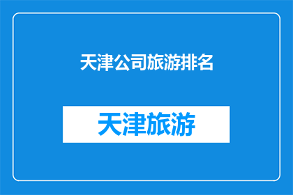 天津公司旅游排名(天津公司旅游排名：您认为哪家旅行社最值得推荐？)