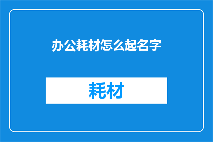 办公耗材怎么起名字(办公耗材命名的艺术：如何为你的办公用品赋予独特而吸引人的标识？)