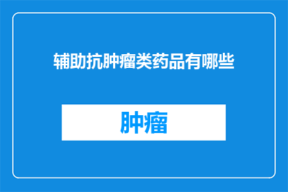 辅助抗肿瘤类药品有哪些(辅助抗肿瘤类药物有哪些？)