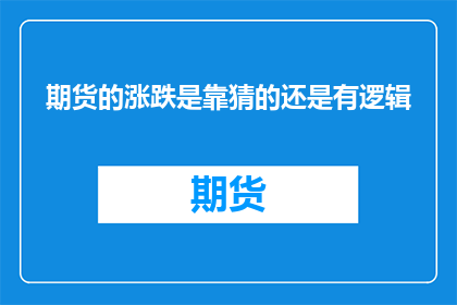 期货的涨跌是靠猜的还是有逻辑(期货市场涨跌之谜：是靠猜测还是遵循逻辑？)