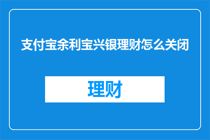 支付宝余利宝兴银理财怎么关闭(如何关闭支付宝余利宝兴银理财账户？)