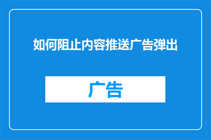 如何阻止内容推送广告弹出(如何有效阻止内容推送广告的弹出？)