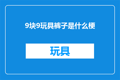 9块9玩具裤子是什么梗(9块9玩具裤子是什么梗？探究网络流行语背后的趣味与含义)