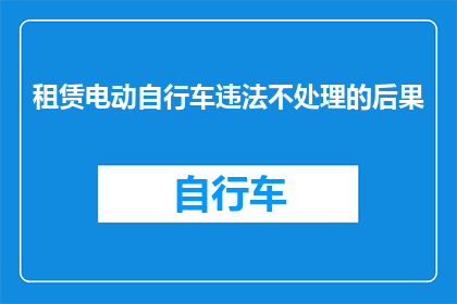 租赁电动自行车违法不处理的后果(租赁电动自行车未处理违法后果的疑问：可能面临哪些法律后果？)