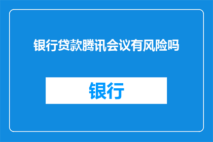 银行贷款腾讯会议有风险吗(在考虑通过腾讯会议进行银行贷款时，是否面临潜在风险？)