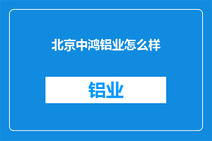 北京中鸿铝业怎么样(北京中鸿铝业公司的评价如何？)
