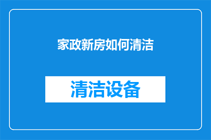 家政新房如何清洁(如何高效清洁新家，确保家居环境整洁如新？)