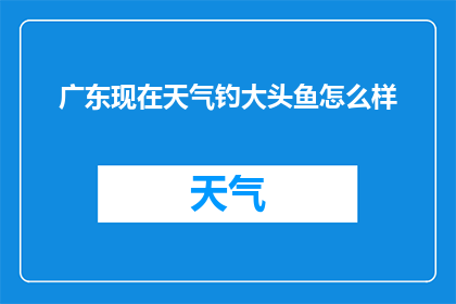 广东现在天气钓大头鱼怎么样(广东地区现在天气适宜钓大头鱼吗？)