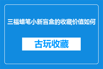 三福蜡笔小新盲盒的收藏价值如何(三福蜡笔小新盲盒的收藏价值如何？)