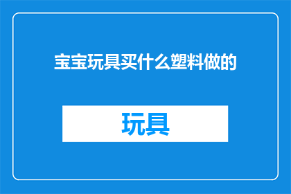 宝宝玩具买什么塑料做的(宝宝玩具选购指南：塑料材质的玩具究竟该如何选择？)