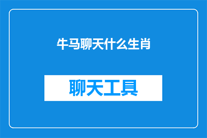 牛马聊天什么生肖(牛马聊天什么生肖？这一疑问句类型的长标题，旨在引发读者对生肖与动物之间可能的关联性进行深入思考通过将牛马聊天这一具体场景转化为一个引人入胜的问题，我们不仅激发了读者的好奇心，还巧妙地将他们的注意力引向了生肖这一主题这个标题简洁而富有启发性，既能够吸引读者的注意力，又能够引导他们进一步探索和思考)