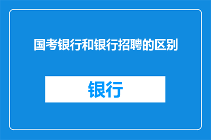 国考银行和银行招聘的区别(国考银行与银行招聘之间存在哪些显著差异？)