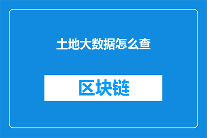土地大数据怎么查(如何查询土地大数据？)