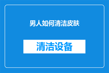 男人如何清洁皮肤(男人如何正确清洁皮肤？)