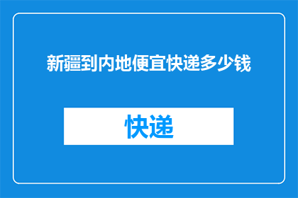 新疆到内地便宜快递多少钱(新疆至内地快递费用是多少？)