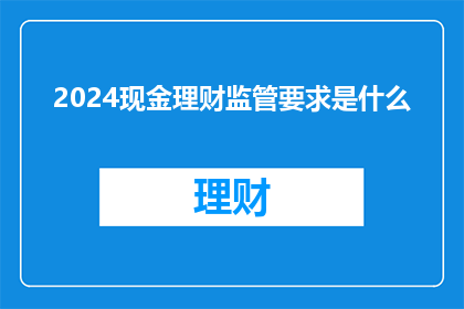 2024现金理财监管要求是什么(2024年现金理财监管要求是什么？)