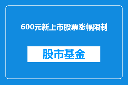 600元新上市股票涨幅限制(新上市股票涨幅限制是多少？)