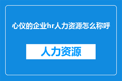 心仪的企业hr人力资源怎么称呼(如何称呼心仪的企业HR人力资源？)