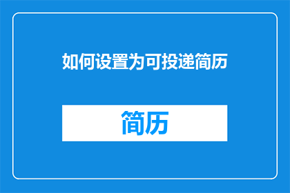 如何设置为可投递简历(如何有效设置简历以吸引潜在雇主的注意？)