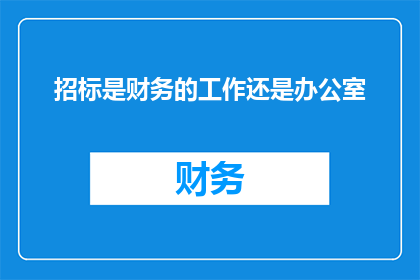 招标是财务的工作还是办公室(招标工作究竟是财务的职责还是办公室的范畴？)