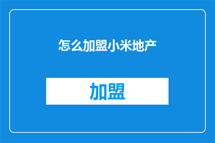 怎么加盟小米地产(加盟小米地产的流程是什么？)