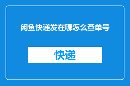 闲鱼快递发在哪怎么查单号(如何查询闲鱼快递的配送地点和单号？)