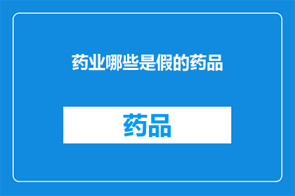 药业哪些是假的药品(哪些药品在市场上被质疑为假冒伪劣？)
