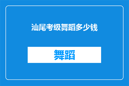 汕尾考级舞蹈多少钱(汕尾地区舞蹈考级费用是多少？)