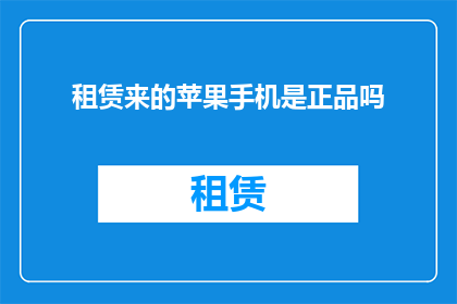 租赁来的苹果手机是正品吗(租赁的苹果手机是否为正品？)