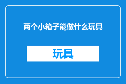 两个小箱子能做什么玩具(两个小箱子能做什么玩具？)