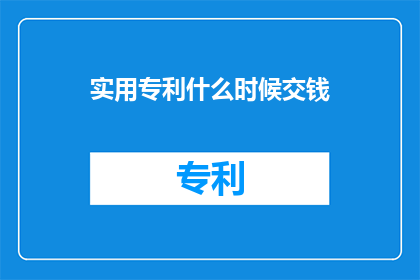 实用专利什么时候交钱(何时需要支付实用专利费用？)