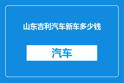 山东吉利汽车新车多少钱(山东吉利汽车新款车型的价格是多少？)