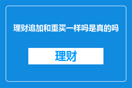 理财追加和重买一样吗是真的吗(理财追加与重买是否等同？深入探讨两者的异同点)