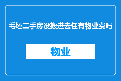毛坯二手房没搬进去住有物业费吗(毛坯二手房入住后是否仍需支付物业费？)