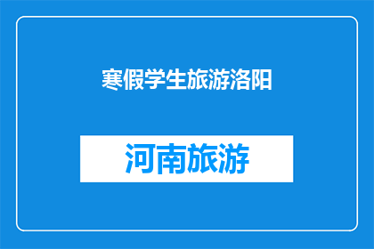 寒假学生旅游洛阳(寒假期间，学生是否应该选择洛阳作为旅游目的地？)