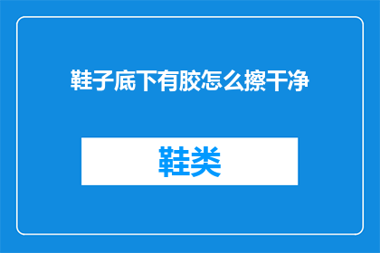 鞋子底下有胶怎么擦干净(如何彻底清除鞋子底部的胶质残留？)