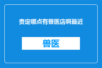 贵定哪点有兽医店啊最近(贵定地区是否拥有专业的兽医店？近期是否有相关服务提供？)