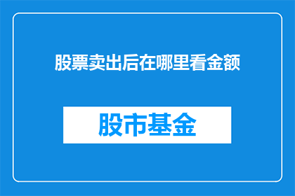 股票卖出后在哪里看金额(股票卖出后，投资者应如何查看其交易金额？)