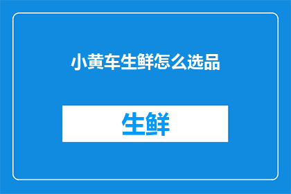 小黄车生鲜怎么选品(如何挑选小黄车生鲜产品？)