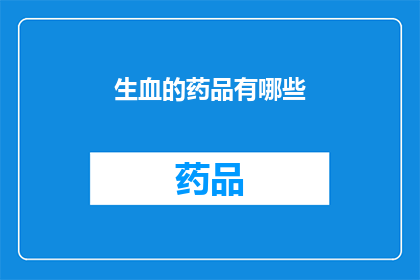 生血的药品有哪些(生血药物的种类有哪些？)